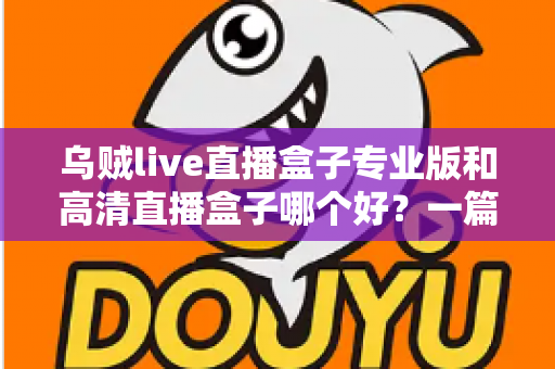 乌贼live直播盒子专业版和高清直播盒子哪个好？一篇文章帮你彻底搞懂选购难题