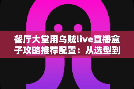 餐厅大堂用乌贼live直播盒子攻略推荐配置:从选型到落地的高人气直播方案全解析 餐厅大堂用乌贼live直播盒子攻略推荐配置:从选型到落地的高人气直播方案全解析