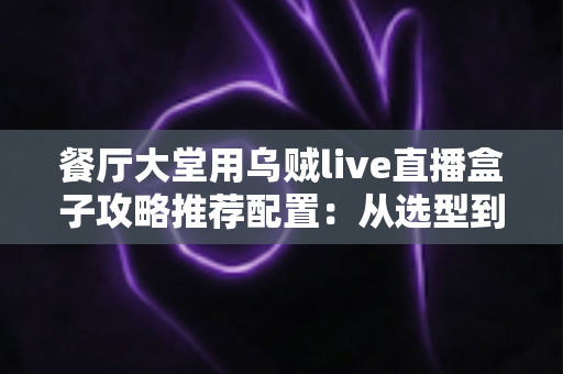 餐厅大堂用乌贼live直播盒子攻略推荐配置：从选型到落地的高人气直播方案全解析