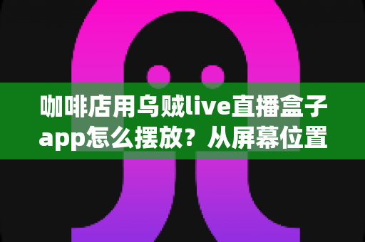 咖啡店用乌贼live直播盒子app怎么摆放？从屏幕位置到设备布置的完整实操指南