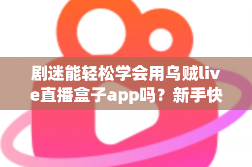剧迷能轻松学会用乌贼live直播盒子app吗?新手快速上手全攻略与真实使用体验解析 剧迷能轻松学会用乌贼live直播盒子app吗?新手快速上手全攻略与真实使用体验解析