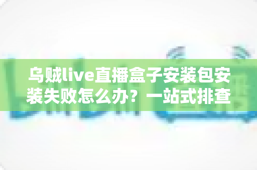 乌贼live直播盒子安装包安装失败怎么办？一站式排查指南与实用安装技巧助你轻松解决