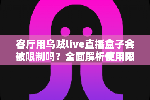 客厅用乌贼live直播盒子会被限制吗？全面解析使用限制、原因与应对指南