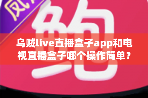 乌贼live直播盒子app和电视直播盒子哪个操作简单?全面对比解析帮你选对不踩坑 乌贼live直播盒子app和电视直播盒子哪个操作简单?全面对比解析帮你选对不踩坑