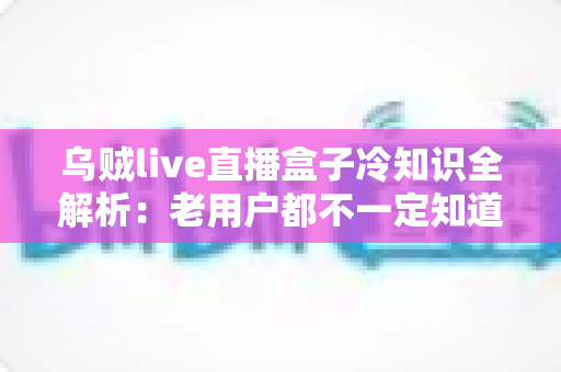 乌贼live直播盒子冷知识全解析：老用户都不一定知道的隐藏技巧与避坑指南