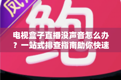 电视盒子直播没声音怎么办？一站式排查指南助你快速恢复声音