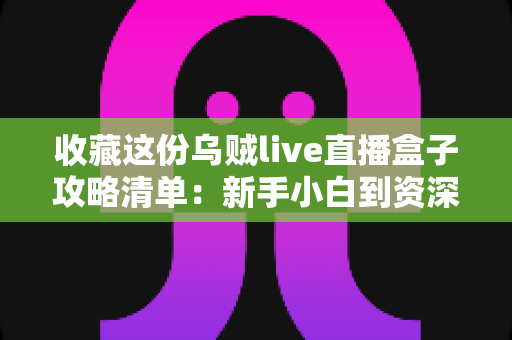 收藏这份乌贼live直播盒子攻略清单:新手小白到资深玩家的全方位实用指南 收藏这份乌贼live直播盒子攻略清单:新手小白到资深玩家的全方位实用指南