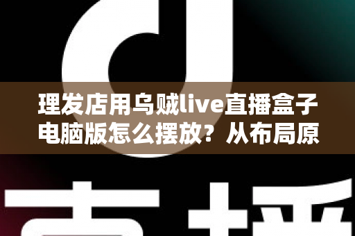 理发店用乌贼live直播盒子电脑版怎么摆放?从布局原则到实操细节的完整摆放指南 理发店用乌贼live直播盒子电脑版怎么摆放?从布局原则到实操细节的完整摆放指南