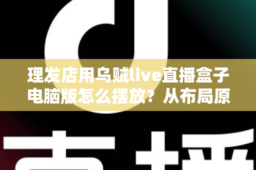 理发店用乌贼live直播盒子电脑版怎么摆放？从布局原则到实操细节的完整摆放指南