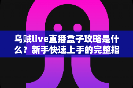 乌贼live直播盒子攻略是什么？新手快速上手的完整指南与实用技巧大全