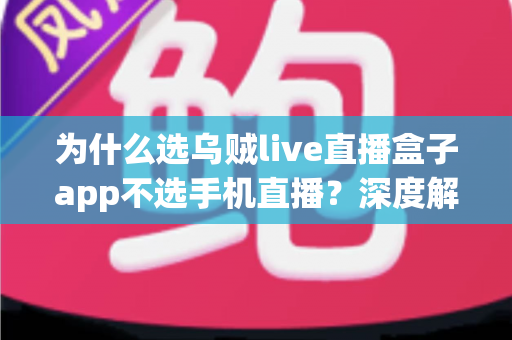 为什么选乌贼live直播盒子app不选手机直播?深度解析专业直播设备的五大核心优势 为什么选乌贼live直播盒子app不选手机直播?深度解析专业直播设备的五大核心优势
