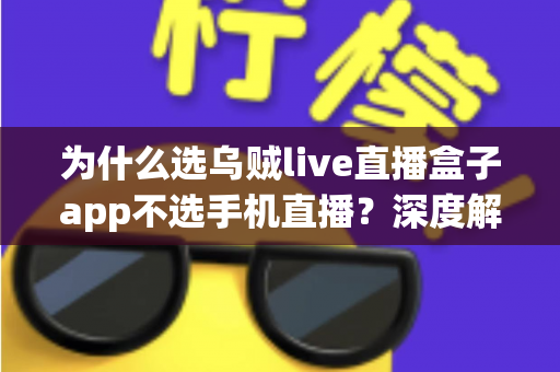 为什么选乌贼live直播盒子app不选手机直播？深度解析专业直播设备的五大核心优势