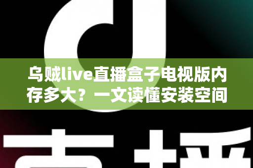 乌贼live直播盒子电视版内存多大?一文读懂安装空间与运行内存的全部需求 乌贼live直播盒子电视版内存多大?一文读懂安装空间与运行内存的全部需求