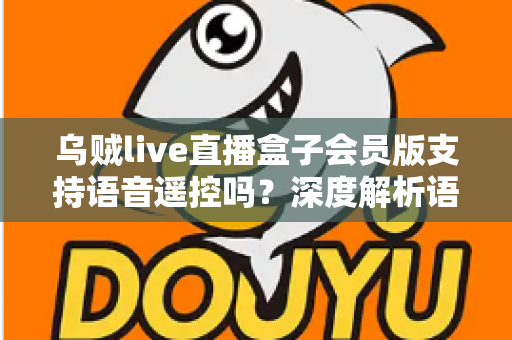 乌贼live直播盒子会员版支持语音遥控吗?深度解析语音遥控功能与使用体验 乌贼live直播盒子会员版支持语音遥控吗?深度解析语音遥控功能与使用体验