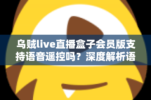 乌贼live直播盒子会员版支持语音遥控吗？深度解析语音遥控功能与使用体验