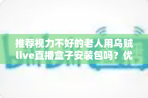 推荐视力不好的老人用乌贼live直播盒子安装包吗?优缺点、风险与适老化设置一文说清 推荐视力不好的老人用乌贼live直播盒子安装包吗?优缺点、风险与适老化设置一文说清