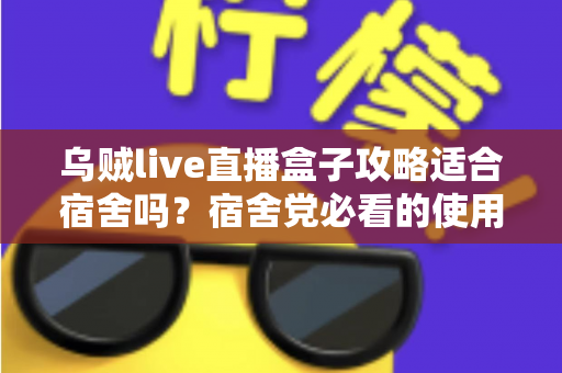 乌贼live直播盒子攻略适合宿舍吗?宿舍党必看的使用全攻略与避坑心得 乌贼live直播盒子攻略适合宿舍吗?宿舍党必看的使用全攻略与避坑心得