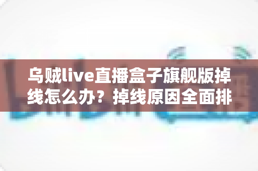 乌贼live直播盒子旗舰版掉线怎么办？掉线原因全面排查与高效解决方案实用指南