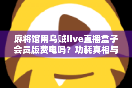 麻将馆用乌贼live直播盒子会员版费电吗？功耗真相与省电实用全攻略
