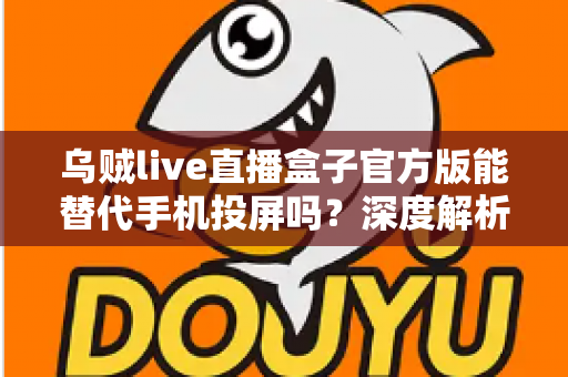 乌贼live直播盒子官方版能替代手机投屏吗？深度解析大屏观影体验的全新升级方案