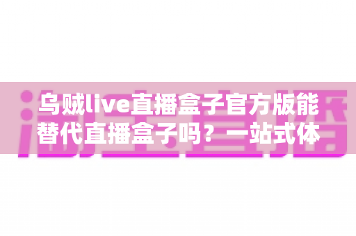 乌贼live直播盒子官方版能替代直播盒子吗?一站式体育赛事观看体验深度解析 乌贼live直播盒子官方版能替代直播盒子吗?一站式体育赛事观看体验深度解析