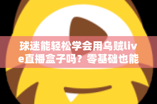 球迷能轻松学会用乌贼live直播盒子吗？零基础也能快速上手的观赛攻略全解析