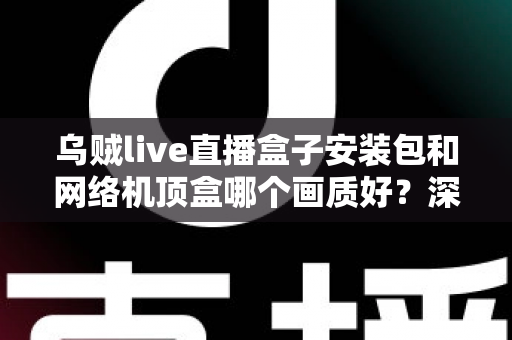 乌贼live直播盒子安装包和网络机顶盒哪个画质好?深度实测对比帮你选出高清观影最佳方案 乌贼live直播盒子安装包和网络机顶盒哪个画质好?深度实测对比帮你选出高清观影最佳方案