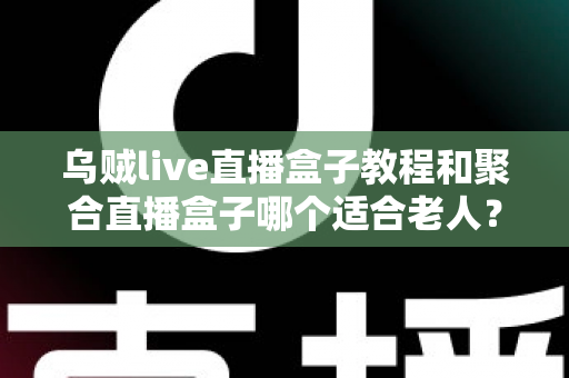 乌贼live直播盒子教程和聚合直播盒子哪个适合老人?新手与长辈选机指南全解析 乌贼live直播盒子教程和聚合直播盒子哪个适合老人?新手与长辈选机指南全解析