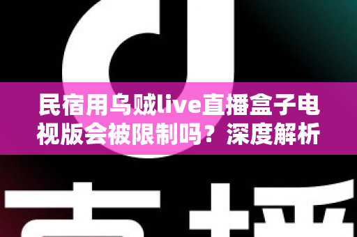 民宿用乌贼live直播盒子电视版会被限制吗？深度解析使用限制、合规风险与实用应对指南