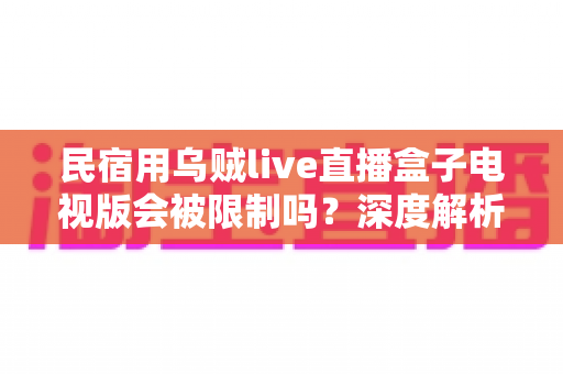 民宿用乌贼live直播盒子电视版会被限制吗？深度解析使用限制、合规风险与实用应对指南