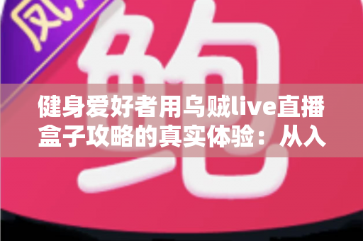 健身爱好者用乌贼live直播盒子攻略的真实体验:从入门安装到日常跟练的完整心得分享 健身爱好者用乌贼live直播盒子攻略的真实体验:从入门安装到日常跟练的完整心得分享