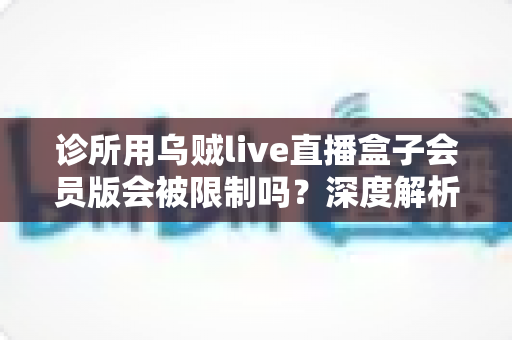 诊所用乌贼live直播盒子会员版会被限制吗？深度解析使用限制、合规要点与实用解决方案