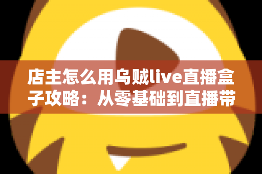 店主怎么用乌贼live直播盒子攻略：从零基础到直播带货高手的完整实操指南