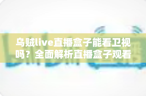 乌贼live直播盒子能看卫视吗？全面解析直播盒子观看卫视的可行方法、优化技巧与注意事项