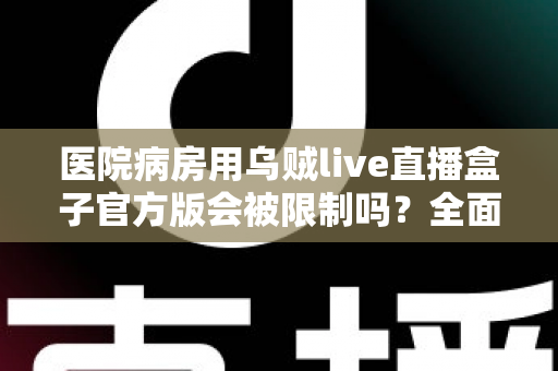 医院病房用乌贼live直播盒子官方版会被限制吗？全面解析医院场景下的使用规则与合规建议