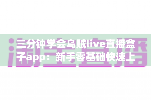 三分钟学会乌贼live直播盒子app:新手零基础快速上手完整指南 三分钟学会乌贼live直播盒子app:新手零基础快速上手完整指南