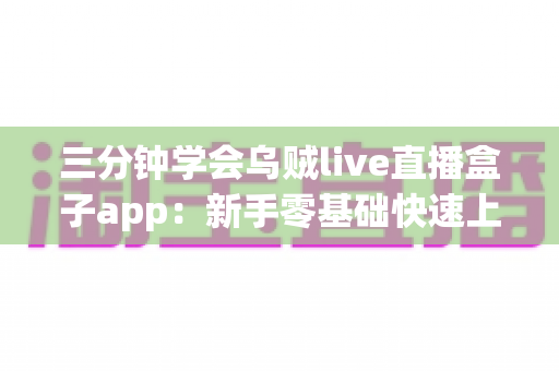 三分钟学会乌贼live直播盒子app：新手零基础快速上手完整指南