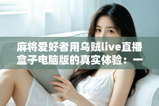 麻将爱好者用乌贼live直播盒子电脑版的真实体验:一款让牌局直播更简单的工具全测评 麻将爱好者用乌贼live直播盒子电脑版的真实体验:一款让牌局直播更简单的工具全测评