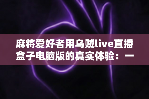 麻将爱好者用乌贼live直播盒子电脑版的真实体验：一款让牌局直播更简单的工具全测评