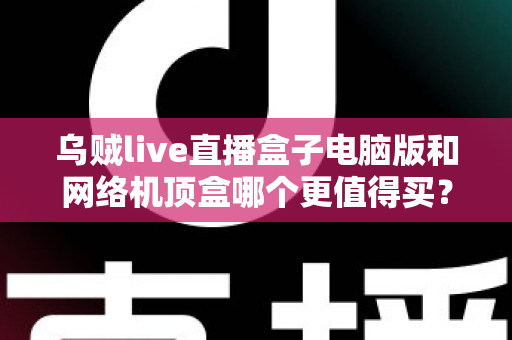 乌贼live直播盒子电脑版和网络机顶盒哪个更值得买？2025年最全对比选购指南，帮你一次看懂两大观看方案