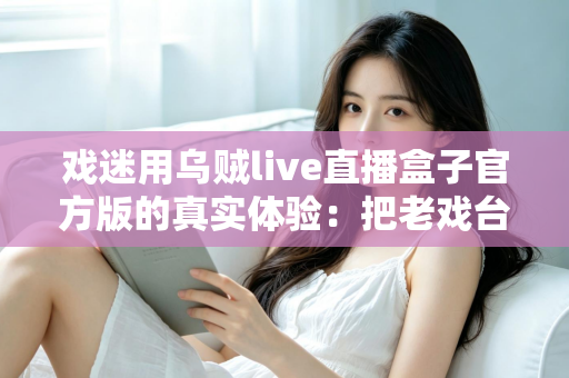 戏迷用乌贼live直播盒子官方版的真实体验：把老戏台搬进客厅的高清新选择