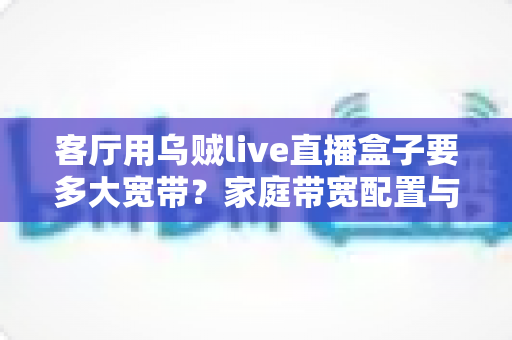 客厅用乌贼live直播盒子要多大宽带？家庭带宽配置与观看体验全解析