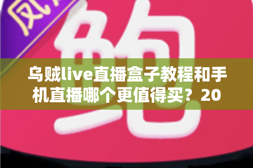 乌贼live直播盒子教程和手机直播哪个更值得买？2025最新深度对比与选购指南