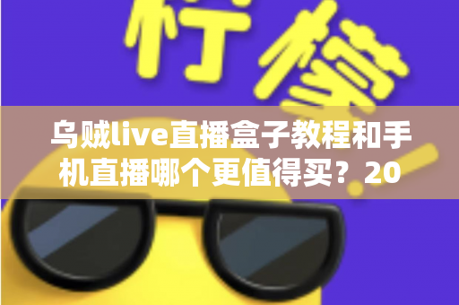 乌贼live直播盒子教程和手机直播哪个更值得买？2025最新深度对比与选购指南