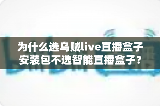 为什么选乌贼live直播盒子安装包不选智能直播盒子？深度解析软件安装包与硬件盒子的核心差异与选择指南