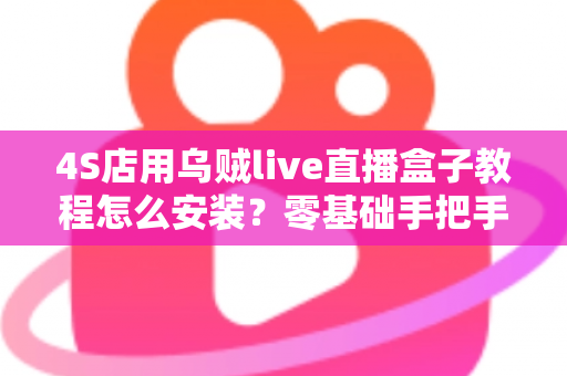4S店用乌贼live直播盒子教程怎么安装?零基础手把手安装指南,快速搭建稳定获客直播间 4S店用乌贼live直播盒子教程怎么安装?零基础手把手安装指南,快速搭建稳定获客直播间