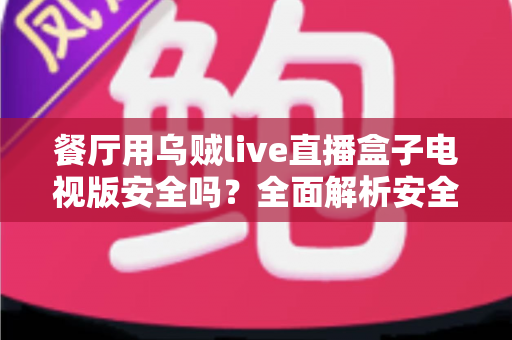 餐厅用乌贼live直播盒子电视版安全吗?全面解析安全性、风险与合规使用指南 餐厅用乌贼live直播盒子电视版安全吗?全面解析安全性、风险与合规使用指南