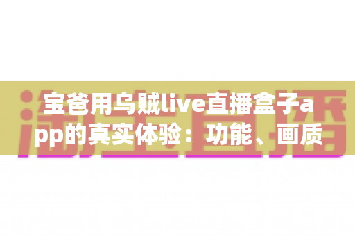 宝爸用乌贼live直播盒子app的真实体验：功能、画质与日常使用全解析，新手爸爸值得一试吗？