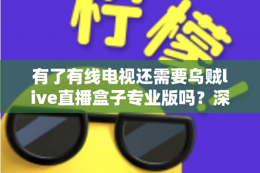 有了有线电视还需要乌贼live直播盒子专业版吗?深度解析帮你做出明智选择 有了有线电视还需要乌贼live直播盒子专业版吗?深度解析帮你做出明智选择