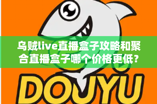 乌贼live直播盒子攻略和聚合直播盒子哪个价格更低?全面价格对比与高性价比选购指南 乌贼live直播盒子攻略和聚合直播盒子哪个价格更低?全面价格对比与高性价比选购指南